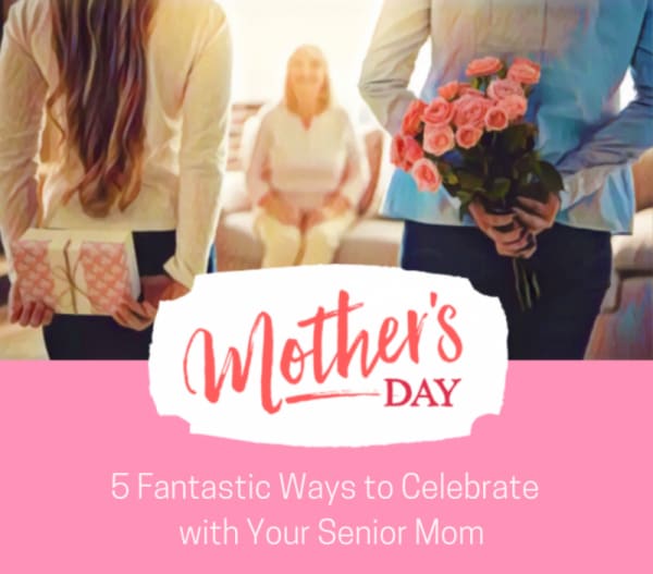 Mother’s Day: 5 Fantastic Ways to Celebrate with Your Senior Mom